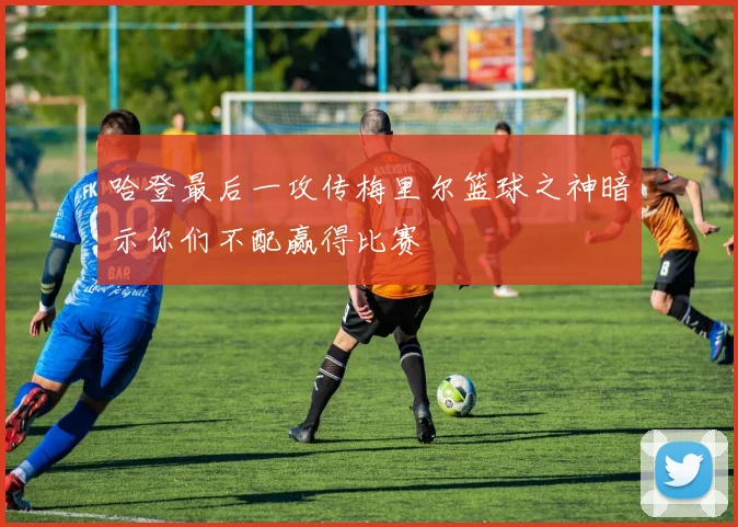 哈登最后一攻传梅里尔篮球之神暗示你们不配赢得比赛