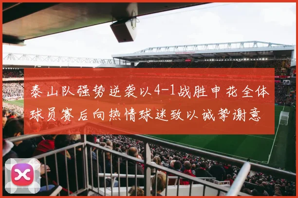 泰山队强势逆袭以4-1战胜申花全体球员赛后向热情球迷致以诚挚谢意