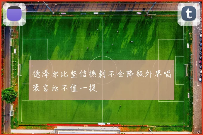 德泽尔比坚信热刺不会降级外界唱衰言论不值一提