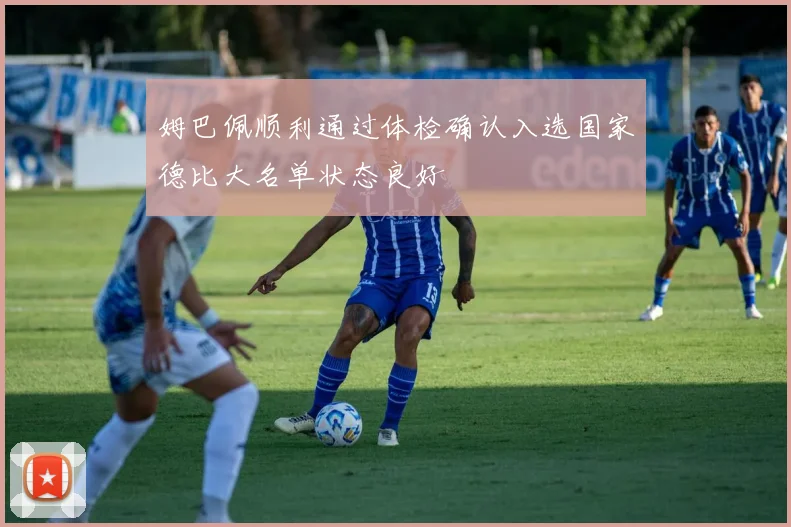 姆巴佩顺利通过体检确认入选国家德比大名单状态良好