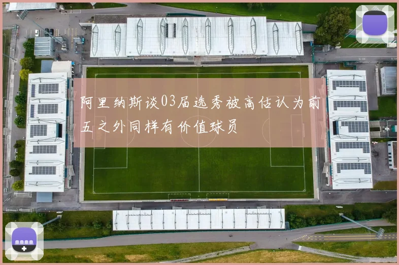 阿里纳斯谈03届选秀被高估认为前五之外同样有价值球员