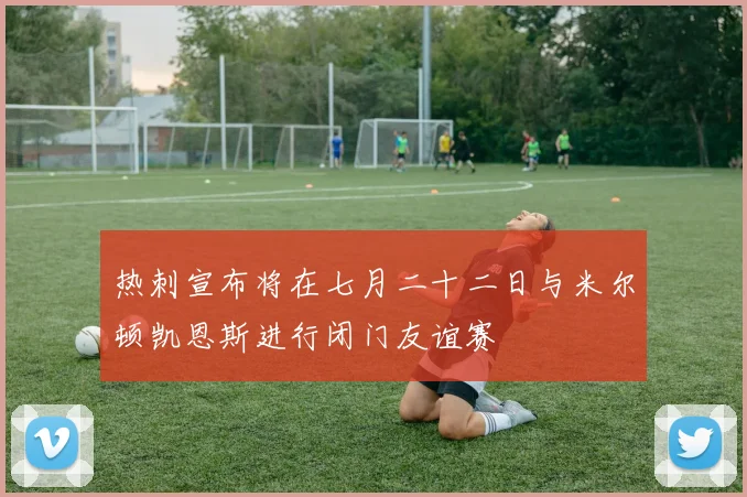热刺宣布将在七月二十二日与米尔顿凯恩斯进行闭门友谊赛