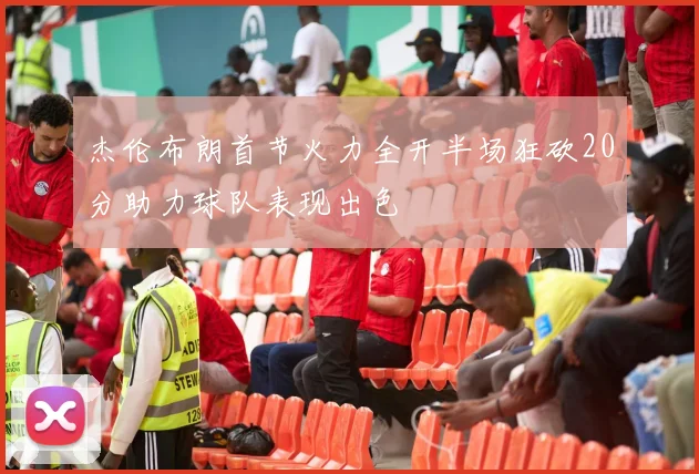 杰伦布朗首节火力全开半场狂砍20分助力球队表现出色