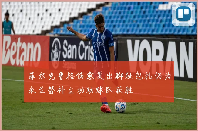 菲尔克鲁格伤愈复出脚趾包扎仍为米兰替补立功助球队获胜