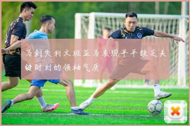 马刺失利文班亚马表现平平缺乏关键时刻的领袖气质