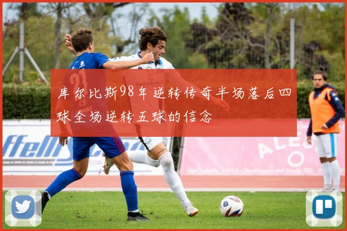 库尔比斯98年逆转传奇半场落后四球全场逆转五球的信念