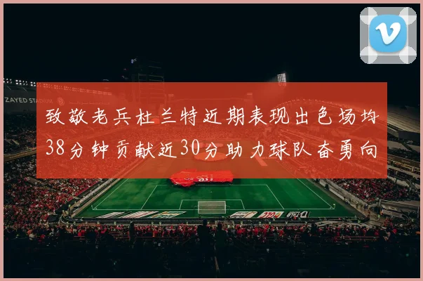 致敬老兵杜兰特近期表现出色场均38分钟贡献近30分助力球队奋勇向前