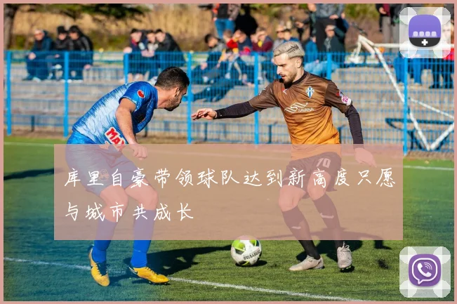 库里自豪带领球队达到新高度只愿与城市共成长