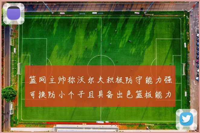 篮网主帅称沃尔夫积极防守能力强可换防小个子且具备出色篮板能力