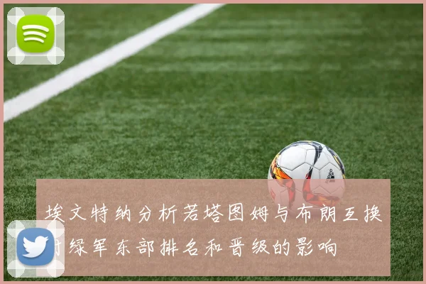埃文特纳分析若塔图姆与布朗互换对绿军东部排名和晋级的影响
