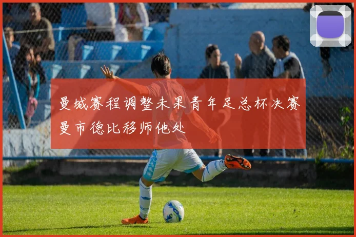 曼城赛程调整未果青年足总杯决赛曼市德比移师他处